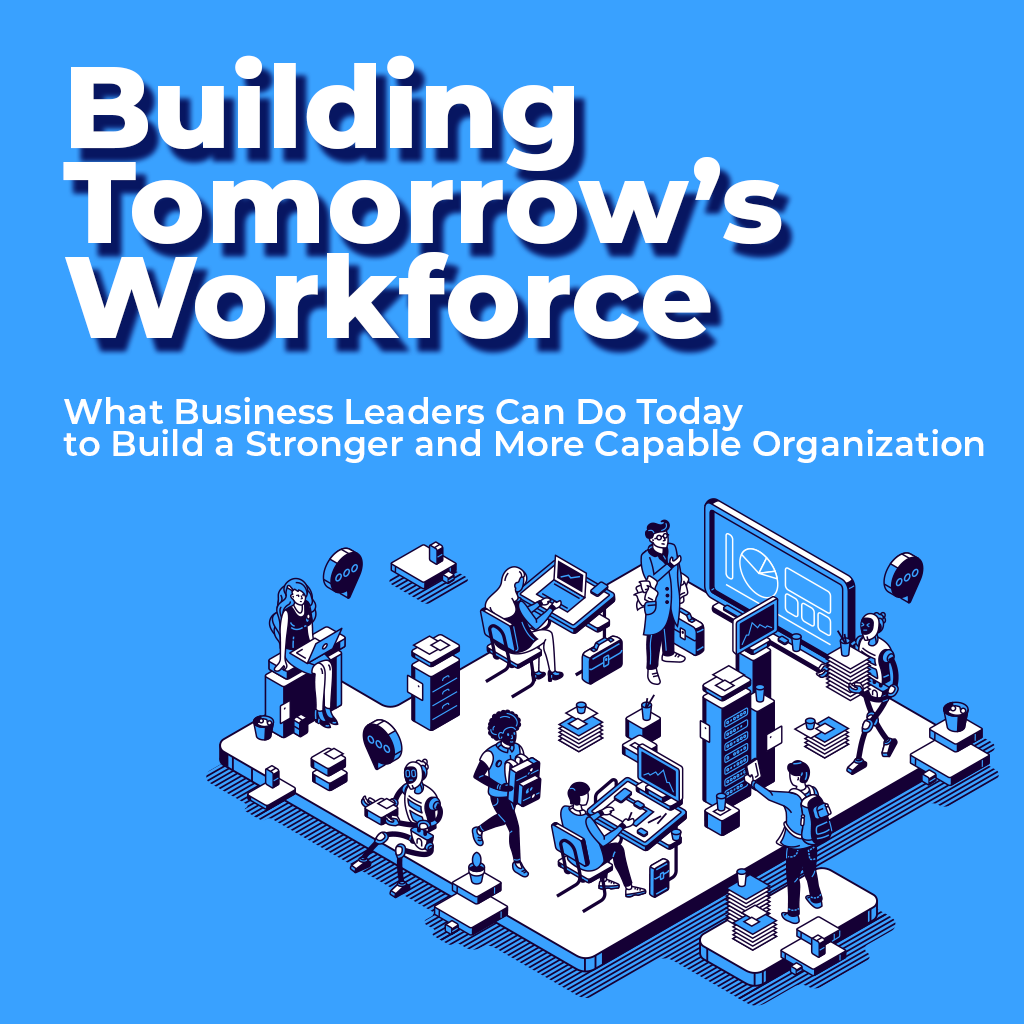 Building Tomorrow's Workforce - What Business Leaders Can Do Today to Build a Stronger and More Capable Organization